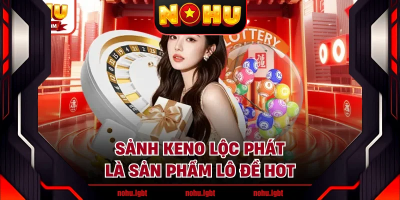 Sảnh Keno lộc phát là sản phẩm lô đề hot