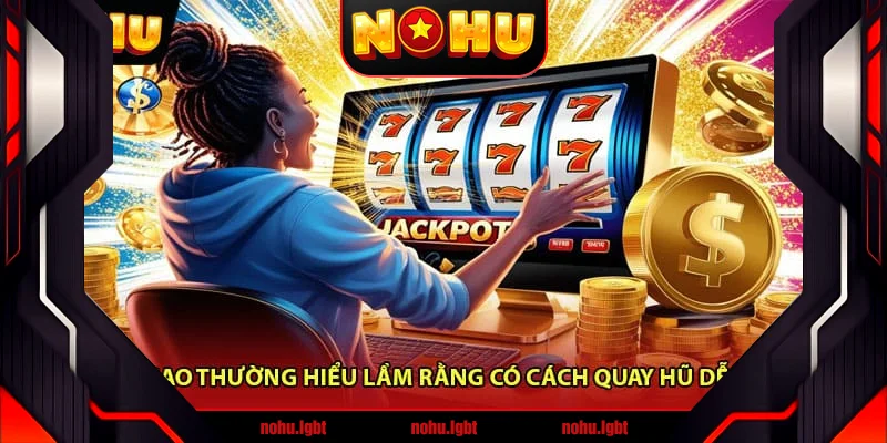 Vì sao thường hiểu lầm rằng có cách quay hũ dễ nổ Vì sao thường hiểu lầm rằng có cách quay hũ dễ nổ